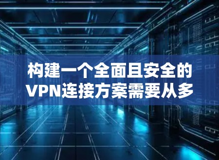 构建一个全面且安全的VPN连接方案需要从多个维度进行设计和配置。以下是一个分步的指南,帮助您构建一个高效的VPN连接方案
