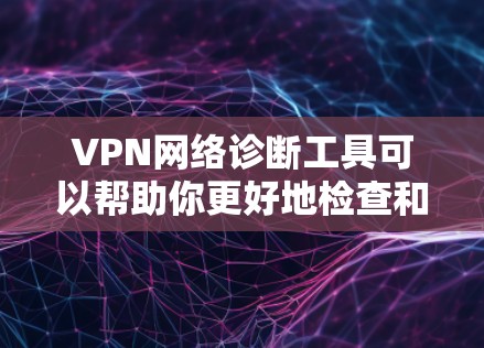 VPN网络诊断工具可以帮助你更好地检查和解决VPN网络中的问题，如服务器封禁、设备连接不畅等。以下是一些常用VPN网络诊断工具的详细介绍