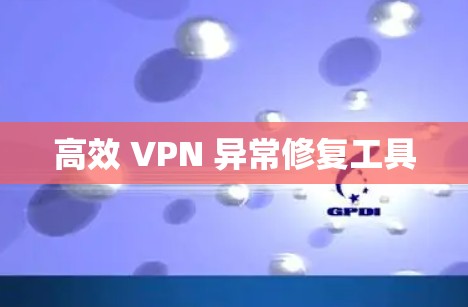 高效 VPN 异常修复工具