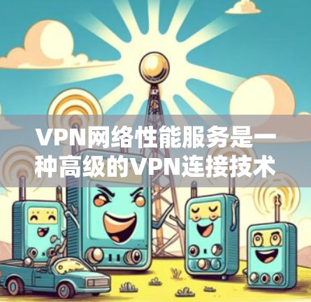 VPN网络性能服务是一种高级的VPN连接技术，旨在优化用户体验和数据安全。以下是对该主题的详细总结和解释