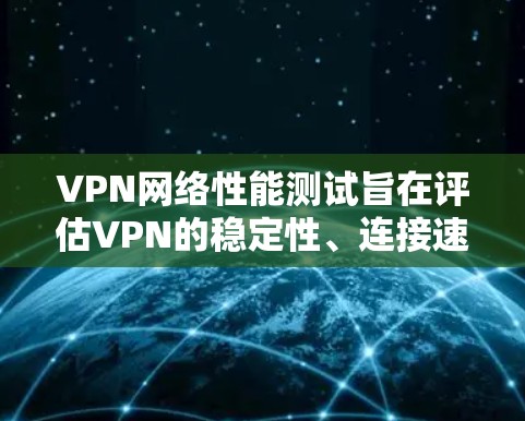 VPN网络性能测试旨在评估VPN的稳定性、连接速度和防火墙处理能力。以下是详细的步骤和注意事项