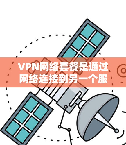 VPN网络套餐是通过网络连接到另一个服务器，用于安全下载或视频内容的工具。以下是一个详细的总结，涵盖了套餐类型、连接速度、设备需求、价格结构、安全性、使用步骤以及兼容性和风险控制等方面