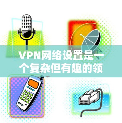 VPN网络设置是一个复杂但有趣的领域,涉及服务器位置、加密技术、选择网站以及基本操作。以下是对VPN网络设置的详细解答