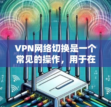 VPN网络切换是一个常见的操作,用于在没有物理连接的情况下,通过VPN实现网络连接。以下是关于VPN网络切换的一些关键点和步骤