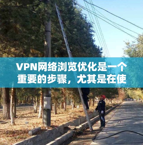 VPN网络浏览优化是一个重要的步骤，尤其是在使用高速或复杂VPN网络时。以下是一些优化VPN网络浏览的要点和建议