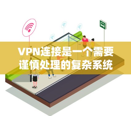 VPN连接是一个需要谨慎处理的复杂系统,涉及多个关键组件和设置。以下是对VPN连接条件的详细总结