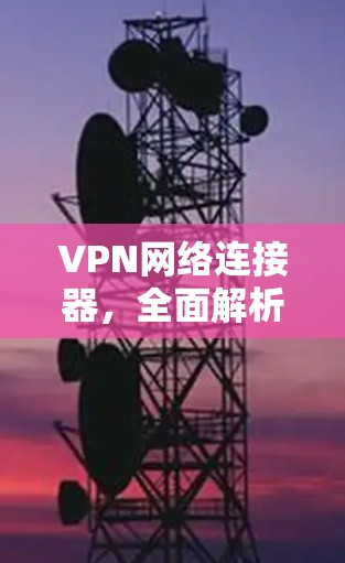 VPN网络连接器，全面解析与推荐