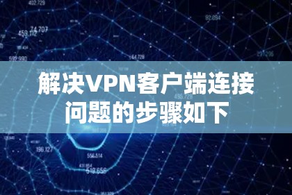 解决<strong>VPN客户端</strong>连接问题的步骤如下