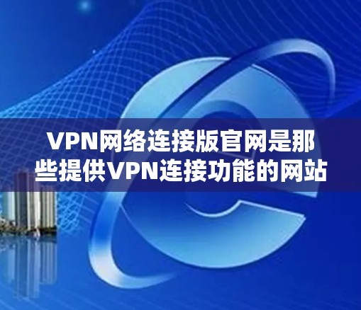 VPN网络连接版官网是那些提供VPN连接功能的网站,而不是用于VPN服务的官方网站。以下是一些常见的VPN连接版官网,供参考