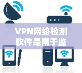 VPN网络检测软件是用于监控和过滤VPN网络中潜在恶意流量的工具,它们通过收集和分析网络数据来确保安全。以下是对此类软件的详细总结