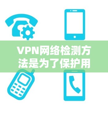 VPN网络检测方法是为了保护用户和网络的安全，防止攻击和恶意活动。以下是一些常见的VPN网络检测方法