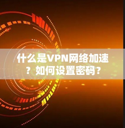 什么是VPN网络加速?如何设置密码?