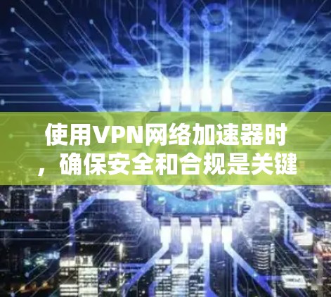 使用VPN网络加速器时,确保安全和合规是关键。以下是一步步的指南,帮助您高效使用这些工具