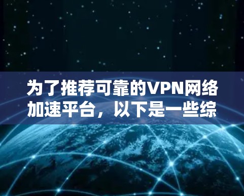 为了推荐可靠的VPN网络加速平台,以下是一些综合考虑的因素和推荐
