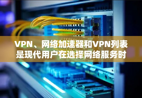 VPN、网络加速器和VPN列表是现代用户在选择网络服务时非常重要的工具。以下是详细的解释和推荐
