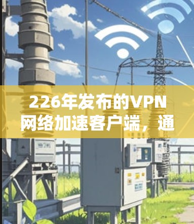 226年发布的VPN网络加速客户端,通常会是功能更强、性能更稳定的工具。以下是226年版VPN网络加速客户端的常见下载方法和特点