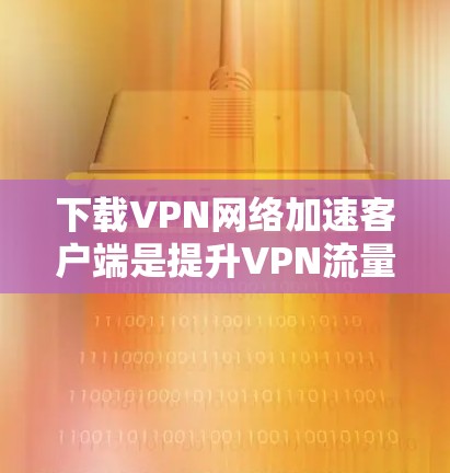 下载VPN网络加速客户端是提升VPN流量下载效率的常用技术。以下是一些步骤性的指南,帮助您顺利下载成功