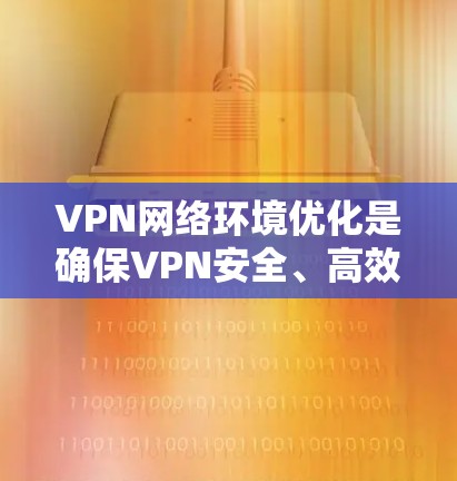 VPN网络环境优化是确保VPN安全、高效运行的关键步骤。以下是一些优化方法,涵盖安全性、性能、成本、扩展性和攻击防范等方面