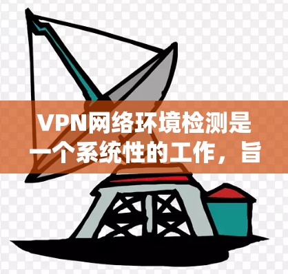VPN网络环境检测是一个系统性的工作，旨在保护用户免受网络攻击和恶意行为的侵害。以下是详细的步骤指南，帮助您更好地理解和实施VPN网络环境检测