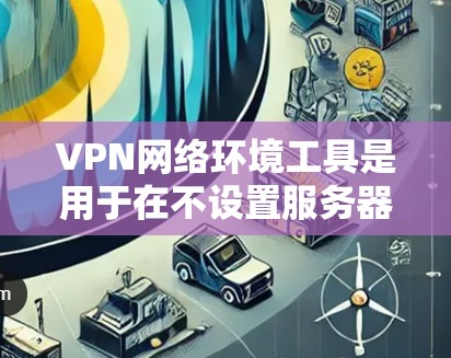 VPN网络环境工具是用于在不设置服务器的情况下连接到外部互联网的网络服务，主要包括以下主要功能和工具