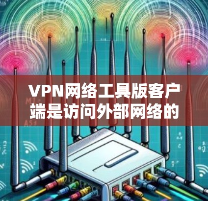 VPN网络工具版客户端是访问外部网络的工具,通常包括多个功能模块,如连接、登录、访问网站、使用云服务等。以下是一步步的指南