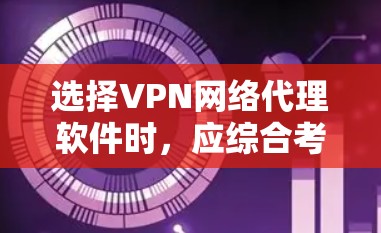 选择VPN网络代理软件时，应综合考虑多个因素，以确保最佳的用户体验和安全。以下是详细的建议
