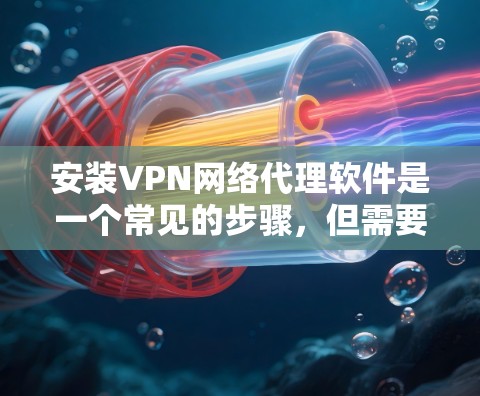 安装VPN网络代理软件是一个常见的步骤,但需要小心处理,确保安全和正确。以下是一个详细且结构化的步骤指南
