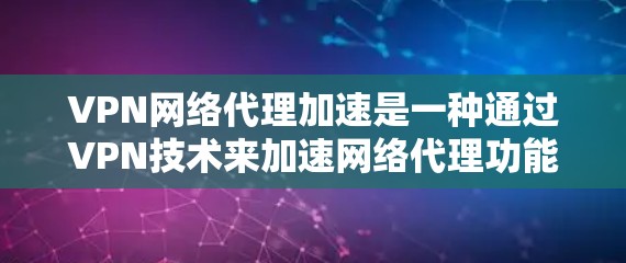 VPN网络代理加速是一种通过VPN技术来加速网络代理功能的一种方法。然而，使用这种方法需要谨慎，以避免增加网络风险，并保持对网络安全的重视。以下是关于VPN网络代理加速的详细分析