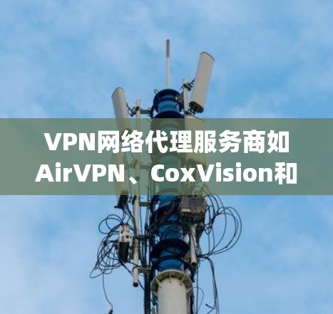 VPN网络代理服务商如AirVPN、CoxVision和DeepStack VPN等,通过中间平台帮助用户安全访问互联网。以下是选择和使用VPN网络代理的基本步骤和考虑因素