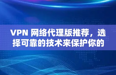 VPN 网络代理版推荐,选择可靠的技术来保护你的网络环境