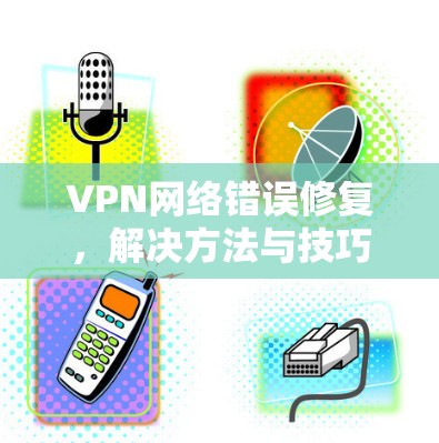 VPN网络错误修复,解决方法与技巧