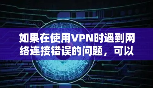 如果在使用VPN时遇到网络连接错误的问题,可以按照以下步骤进行排查和解决