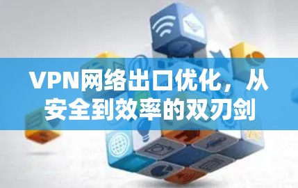 VPN网络出口优化,从安全到效率的双刃剑