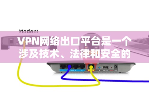 VPN网络出口平台是一个涉及技术、法律和安全的复杂主题。以下是对该主题的分步解释