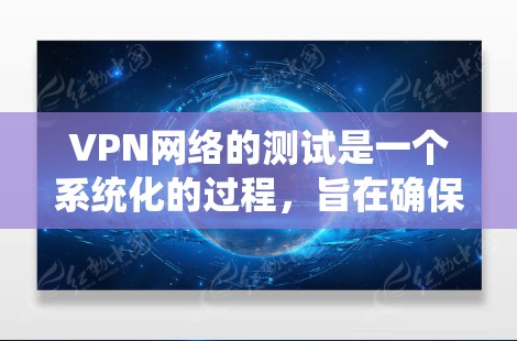 VPN网络的测试是一个系统化的过程，旨在确保用户在使用过程中安全、合规并符合VPN服务的协议。以下是详细的过程