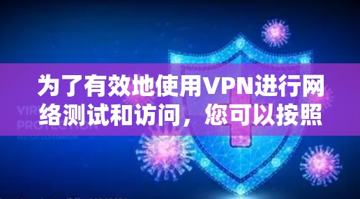 为了有效地使用VPN进行网络测试和访问,您可以按照以下步骤进行操作