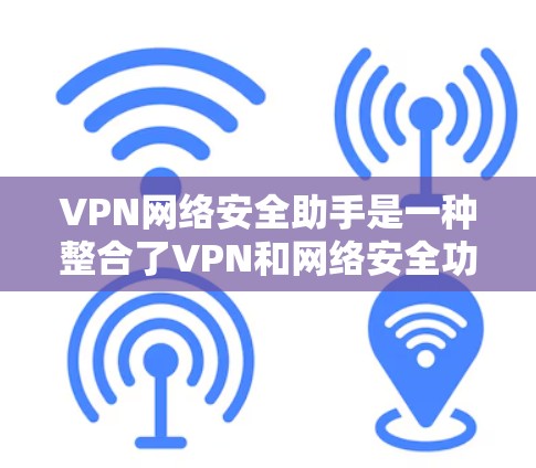 VPN网络安全助手是一种整合了VPN和网络安全功能的工具,旨在提供一个可靠和安全的网络访问环境。以下是其详细解释