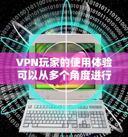VPN玩家的使用体验可以从多个角度进行评估和优化。以下是一个结构化的总结,涵盖主要方面