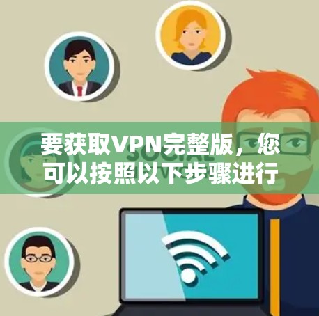 要获取VPN完整版,您可以按照以下步骤进行