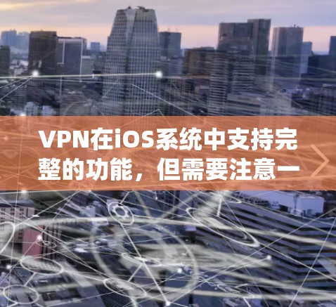 VPN在iOS系统中支持完整的功能,但需要注意一些事项,以确保使用安全和有效