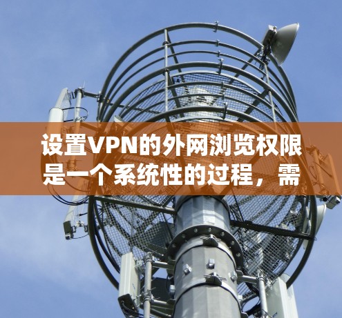 设置VPN的外网浏览权限是一个系统性的过程,需要遵循以下步骤来确保安全和有效