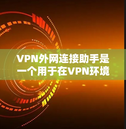 VPN外网连接助手是一个用于在VPN环境中连接到外部网络的工具。以下是关于VPN外网连接助手的详细解释
