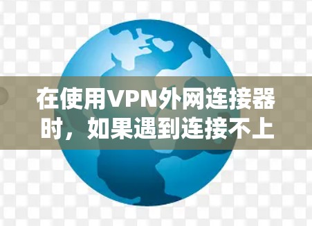 在使用VPN外网连接器时,如果遇到连接不上问题,需要系统性地排查原因,逐步解决