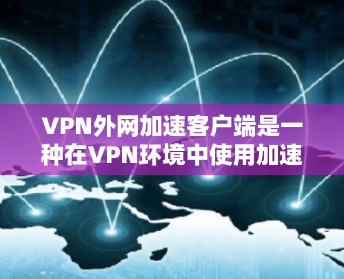 VPN外网加速客户端是一种在VPN环境中使用加速功能的工具,旨在帮助用户更高效地下载内容,如视频或文件。以下是一些关键点,帮助你更好地理解并使用这些工具