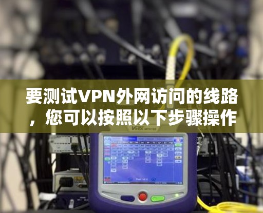 要测试VPN外网访问的线路,您可以按照以下步骤操作