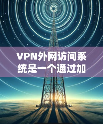 VPN外网访问系统是一个通过加密技术来阻止外部用户访问内网的网络环境。以下是对该系统的详细介绍