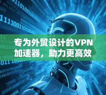 专为外贸设计的VPN加速器，助力更高效、更安全的外贸运营