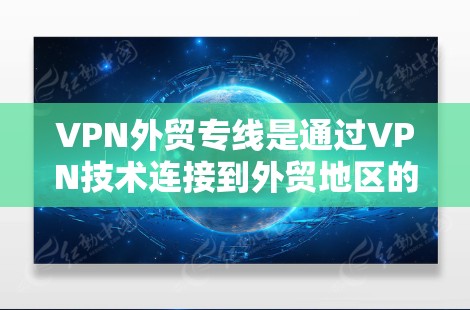 VPN外贸专线是通过VPN技术连接到外贸地区的电话服务，旨在为外贸企业提供安全、便捷的通信方式。以下是关于VPN外贸专线的详细介绍