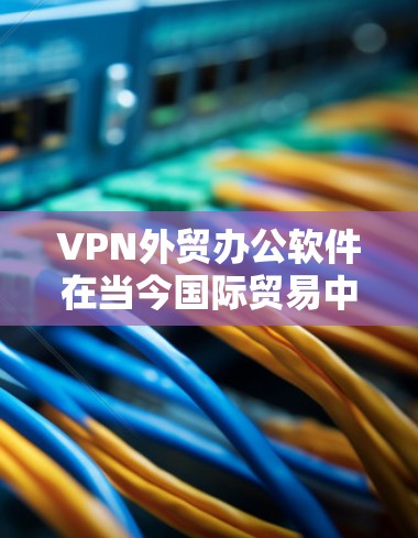 VPN外贸办公软件在当今国际贸易中扮演着重要角色，它们帮助外贸人员高效、安全地进行业务交易。以下是一些具体的VPN外贸办公软件及其特点，供参考