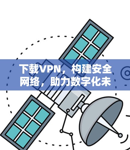 下载VPN,构建安全网络,助力数字化未来